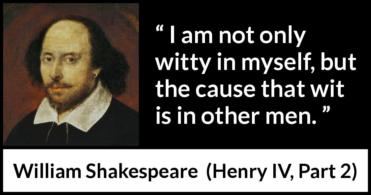 William Shakespeare quote about men from Henry IV, Part 2 - I am not only witty in myself, but the cause that wit is in other men.