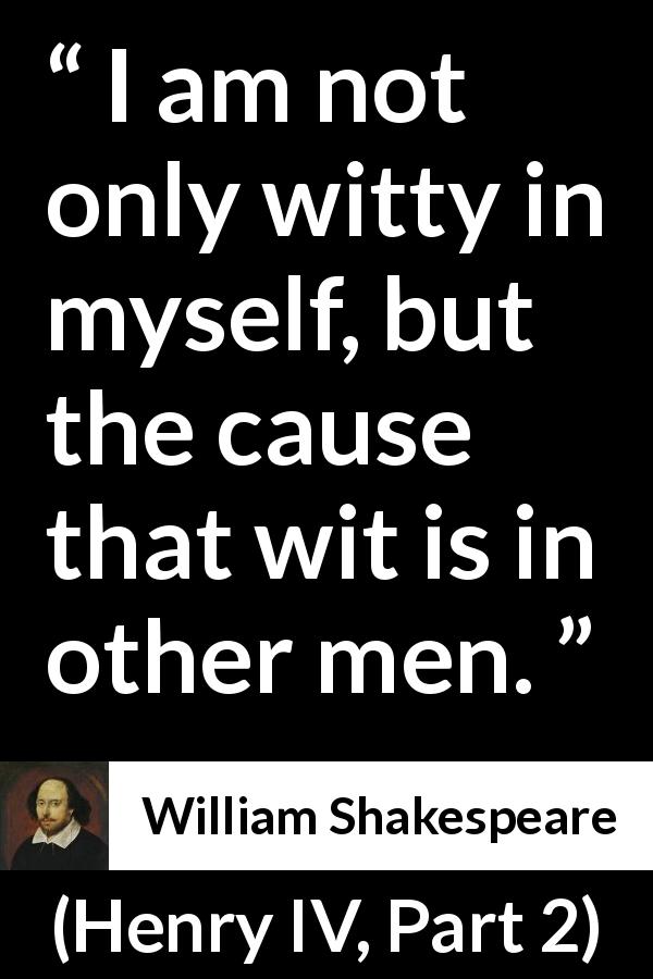 William Shakespeare quote about men from Henry IV, Part 2 - I am not only witty in myself, but the cause that wit is in other men.