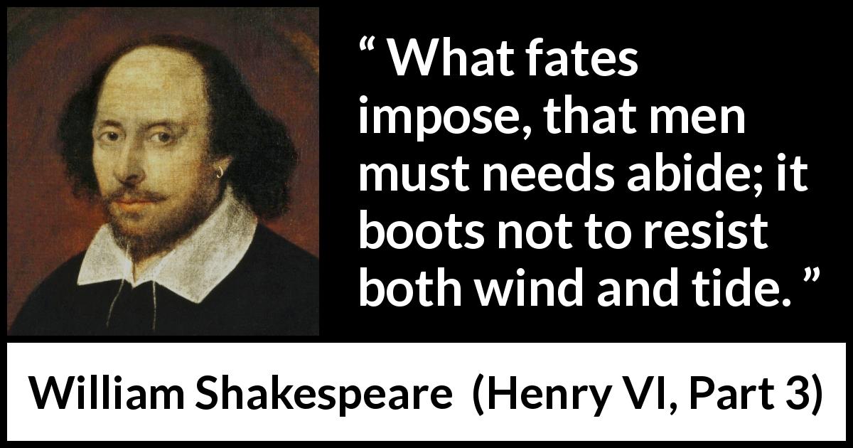 William Shakespeare quote about men from Henry VI, Part 3 - What fates impose, that men must needs abide; it boots not to resist both wind and tide.