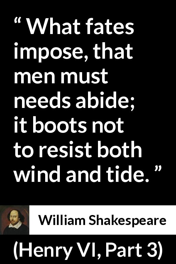 William Shakespeare quote about men from Henry VI, Part 3 - What fates impose, that men must needs abide; it boots not to resist both wind and tide.