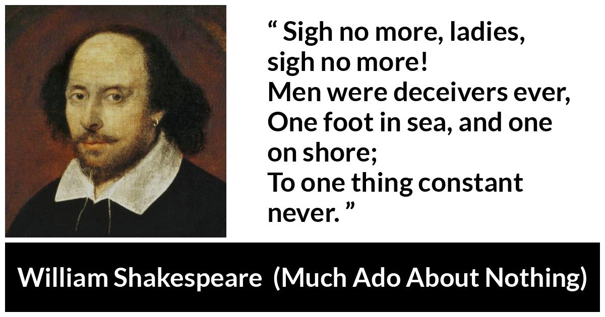 William Shakespeare quote about men from Much Ado About Nothing - Sigh no more, ladies, sigh no more!
Men were deceivers ever,
One foot in sea, and one on shore;
To one thing constant never.