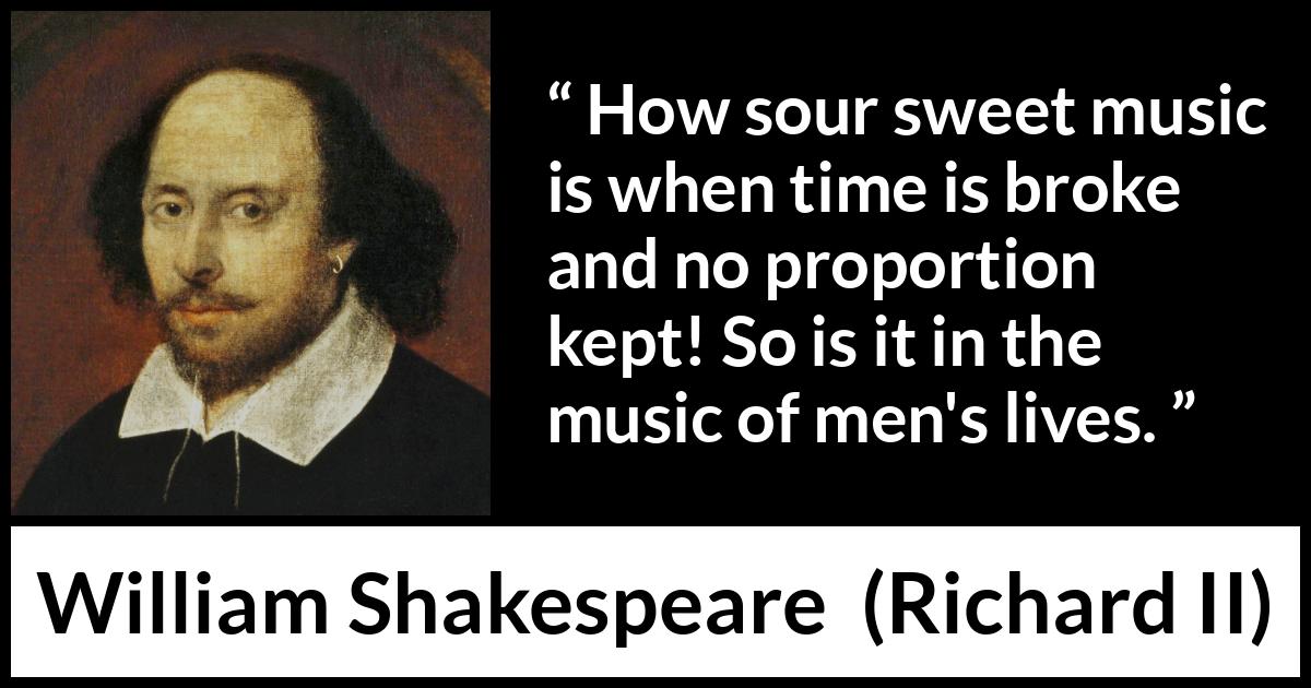 William Shakespeare quote about men from Richard II - How sour sweet music is when time is broke and no proportion kept! So is it in the music of men's lives.