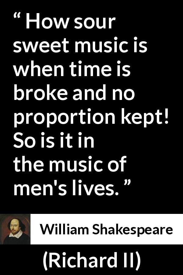 William Shakespeare quote about men from Richard II - How sour sweet music is when time is broke and no proportion kept! So is it in the music of men's lives.