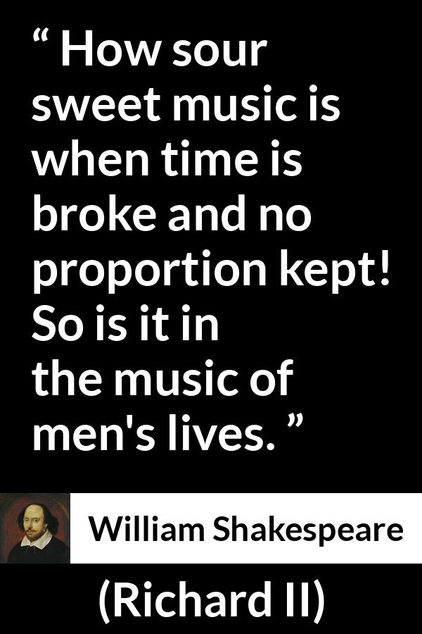 William Shakespeare quote about men from Richard II - How sour sweet music is when time is broke and no proportion kept! So is it in the music of men's lives.