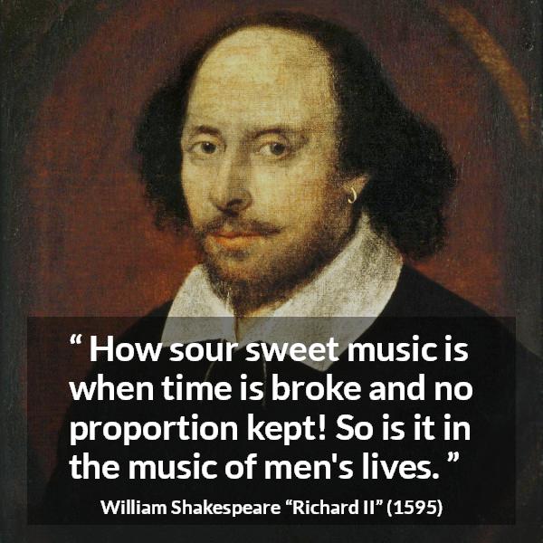 William Shakespeare quote about men from Richard II - How sour sweet music is when time is broke and no proportion kept! So is it in the music of men's lives.