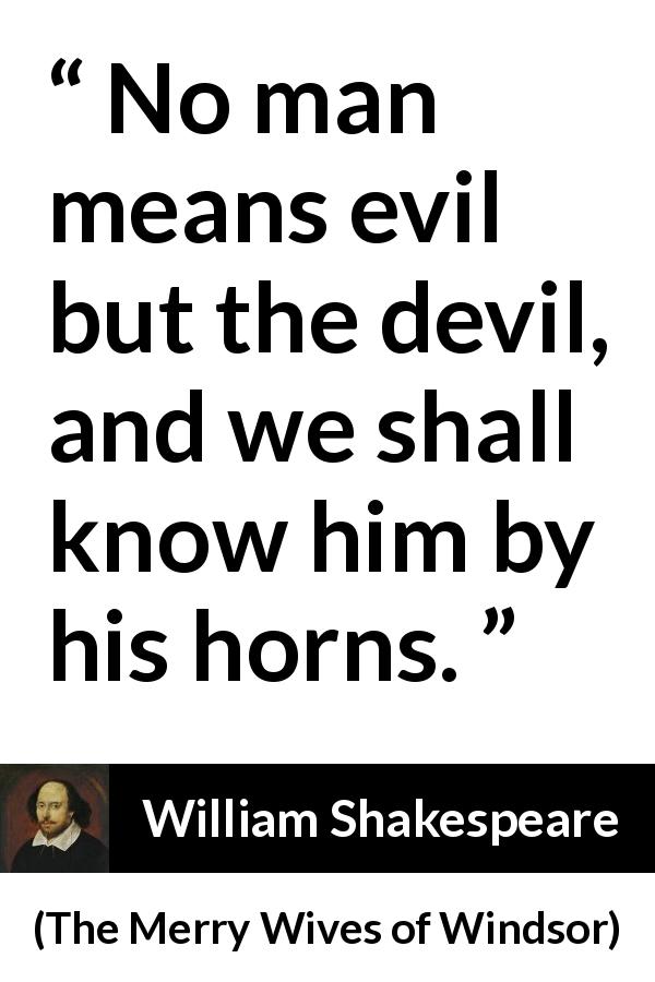 William Shakespeare quote about men from The Merry Wives of Windsor - No man means evil but the devil, and we shall know him by his horns.