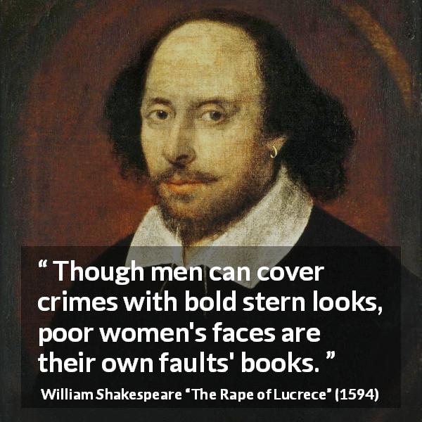 William Shakespeare quote about men from The Rape of Lucrece - Though men can cover crimes with bold stern looks, poor women's faces are their own faults' books.