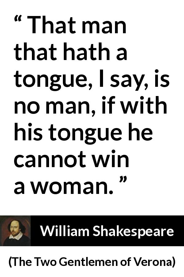William Shakespeare quote about men from The Two Gentlemen of Verona - That man that hath a tongue, I say, is no man, if with his tongue he cannot win a woman.