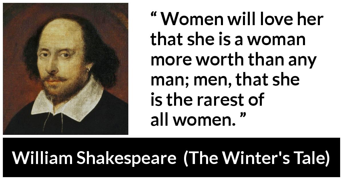 William Shakespeare quote about men from The Winter's Tale - Women will love her that she is a woman more worth than any man; men, that she is the rarest of all women.