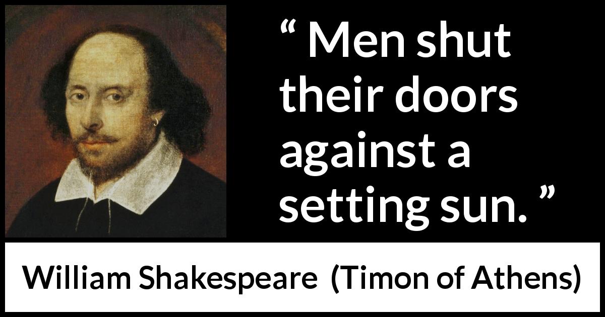 William Shakespeare quote about men from Timon of Athens - Men shut their doors against a setting sun.