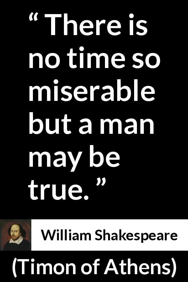 William Shakespeare quote about men from Timon of Athens - There is no time so miserable but a man may be true.