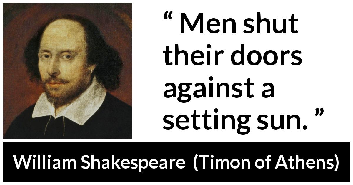 William Shakespeare quote about men from Timon of Athens - Men shut their doors against a setting sun.