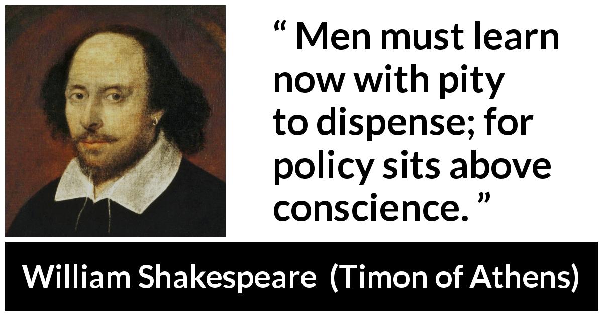 William Shakespeare quote about men from Timon of Athens - Men must learn now with pity to dispense; for policy sits above conscience.