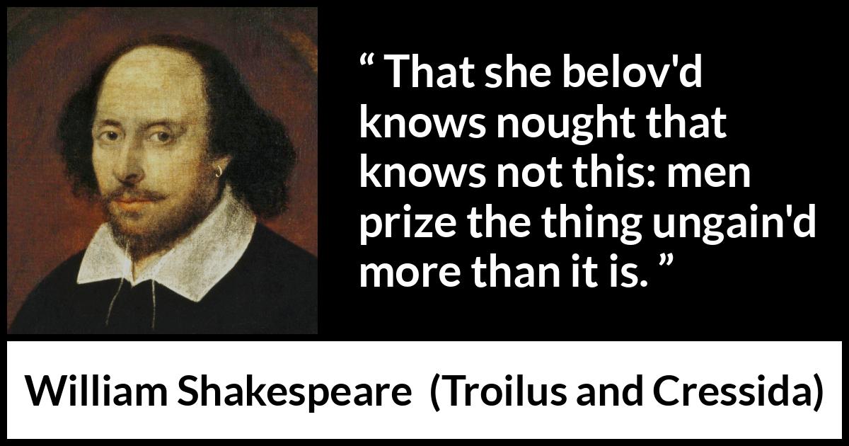 William Shakespeare quote about men from Troilus and Cressida - That she belov'd knows nought that knows not this: men prize the thing ungain'd more than it is.