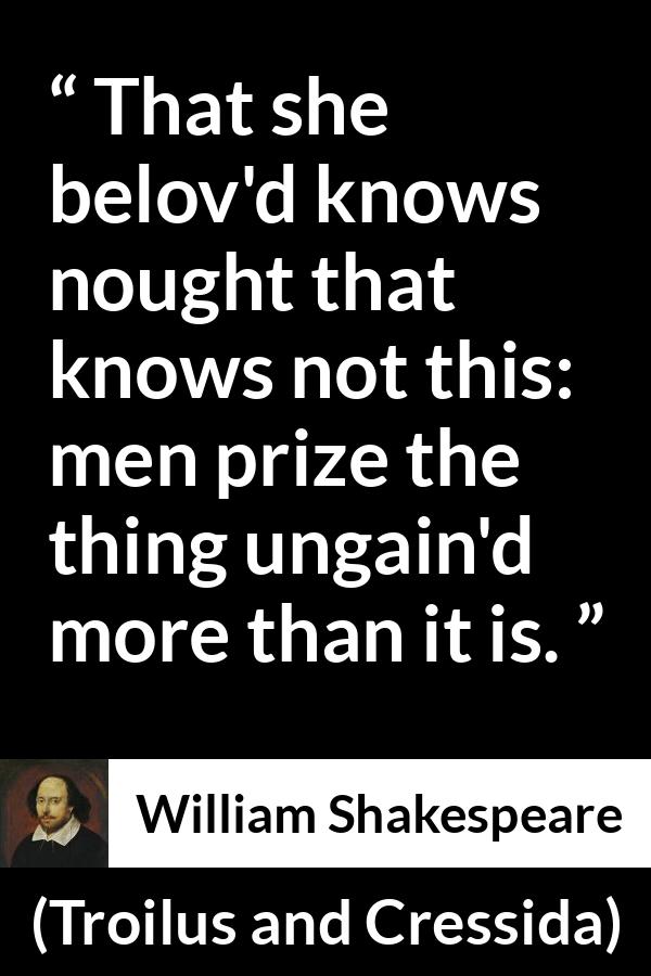 William Shakespeare quote about men from Troilus and Cressida - That she belov'd knows nought that knows not this: men prize the thing ungain'd more than it is.