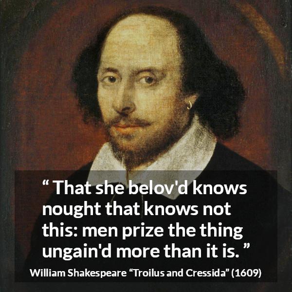 William Shakespeare quote about men from Troilus and Cressida - That she belov'd knows nought that knows not this: men prize the thing ungain'd more than it is.