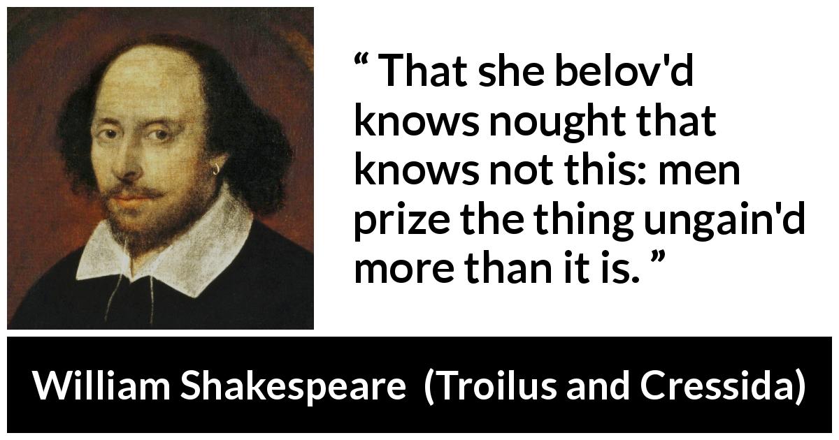 William Shakespeare quote about men from Troilus and Cressida - That she belov'd knows nought that knows not this: men prize the thing ungain'd more than it is.