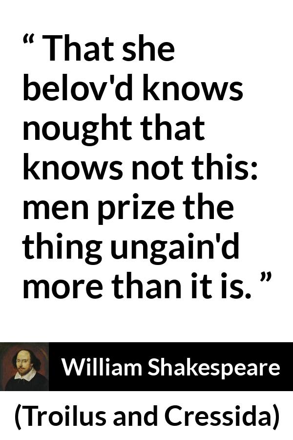 William Shakespeare quote about men from Troilus and Cressida - That she belov'd knows nought that knows not this: men prize the thing ungain'd more than it is.