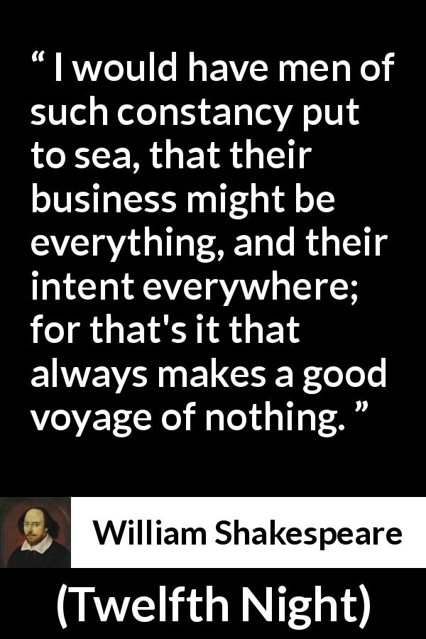William Shakespeare quote about men from Twelfth Night - I would have men of such constancy put to sea, that their business might be everything, and their intent everywhere; for that's it that always makes a good voyage of nothing.