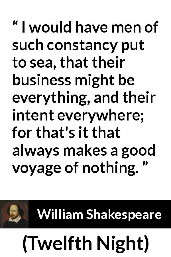 William Shakespeare quote about men from Twelfth Night - I would have men of such constancy put to sea, that their business might be everything, and their intent everywhere; for that's it that always makes a good voyage of nothing.