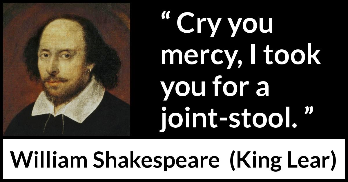 William Shakespeare quote about mercy from King Lear - Cry you mercy, I took you for a joint-stool.