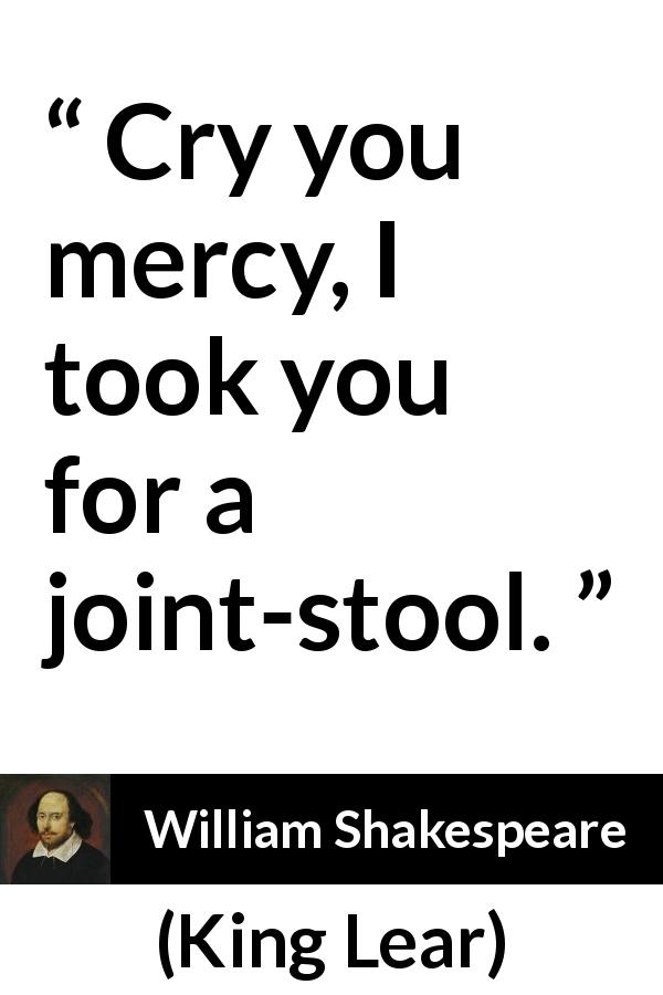 William Shakespeare quote about mercy from King Lear - Cry you mercy, I took you for a joint-stool.