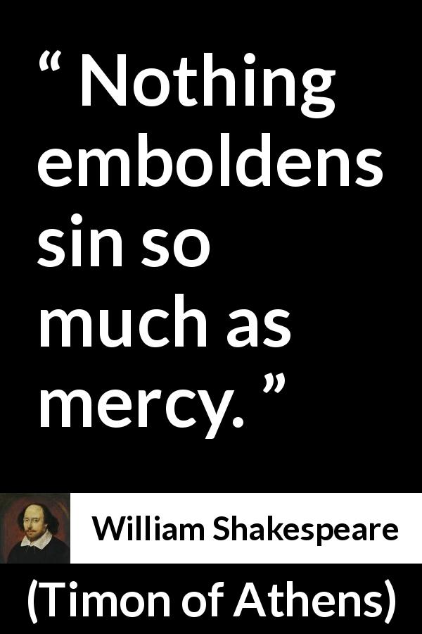 William Shakespeare quote about mercy from Timon of Athens - Nothing emboldens sin so much as mercy.