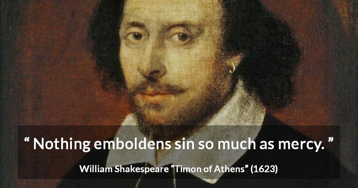 William Shakespeare quote about mercy from Timon of Athens - Nothing emboldens sin so much as mercy.