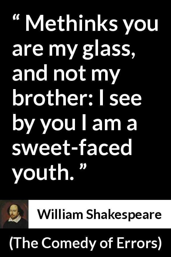 William Shakespeare quote about mirror from The Comedy of Errors - Methinks you are my glass, and not my brother: I see by you I am a sweet-faced youth.