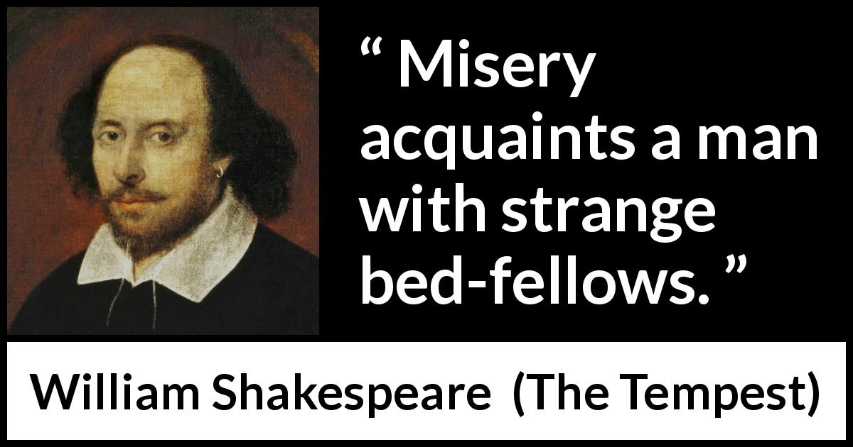 William Shakespeare quote about misery from The Tempest - Misery acquaints a man with strange bed-fellows.