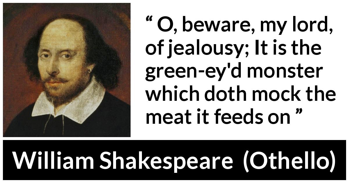 William Shakespeare quote about mockery from Othello - O, beware, my lord, of jealousy; It is the green-ey'd monster which doth mock the meat it feeds on