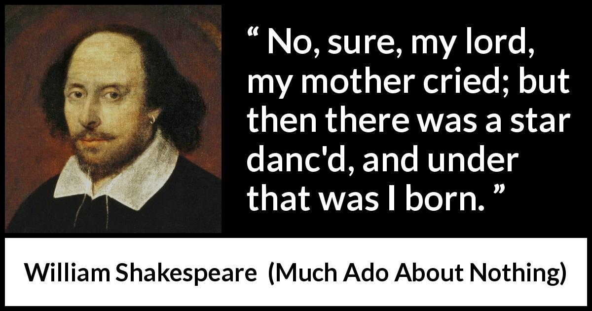 William Shakespeare quote about mother from Much Ado About Nothing - No, sure, my lord, my mother cried; but then there was a star danc'd, and under that was I born.