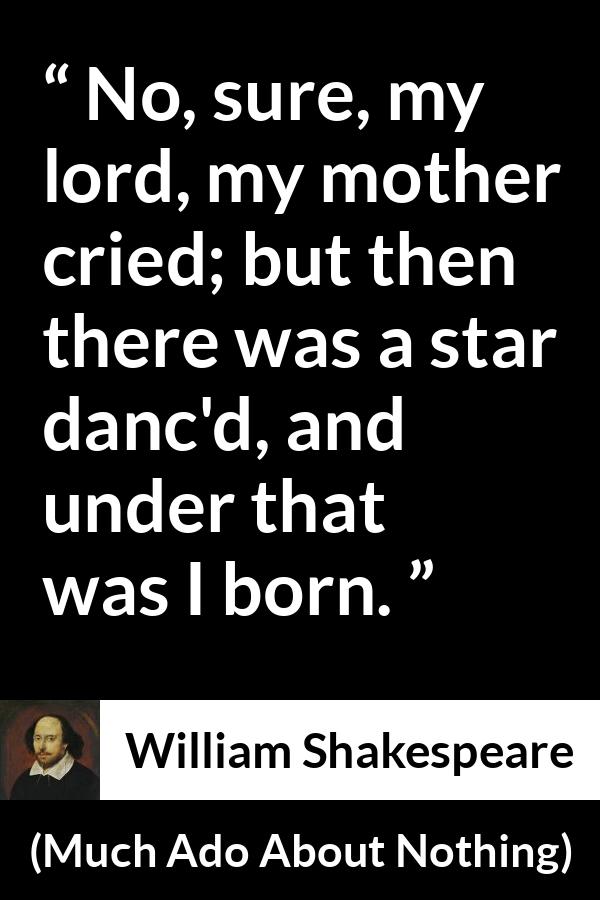 William Shakespeare quote about mother from Much Ado About Nothing - No, sure, my lord, my mother cried; but then there was a star danc'd, and under that was I born.