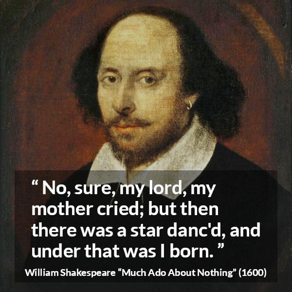 William Shakespeare quote about mother from Much Ado About Nothing - No, sure, my lord, my mother cried; but then there was a star danc'd, and under that was I born.