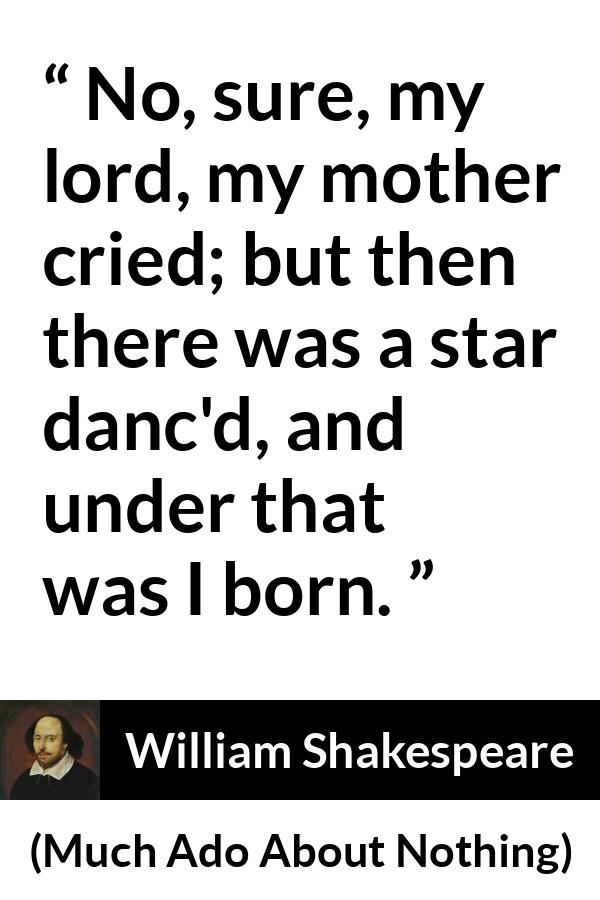 William Shakespeare quote about mother from Much Ado About Nothing - No, sure, my lord, my mother cried; but then there was a star danc'd, and under that was I born.