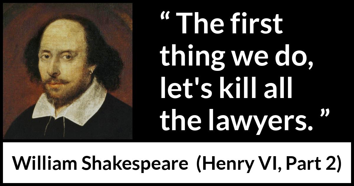 William Shakespeare quote about murder from Henry VI, Part 2 (1594) William Shakespeare quote about murder from Henry VI, Part 2 (1594) - The first thing we do, let's kill all the lawyers.