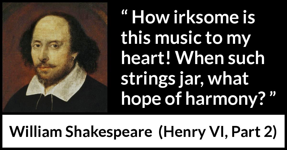 William Shakespeare quote about music from Henry VI, Part 2 - How irksome is this music to my heart! When such strings jar, what hope of harmony?