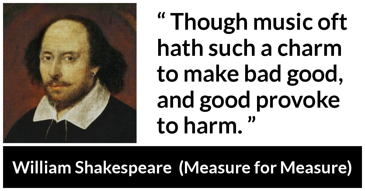 William Shakespeare quote about music from Measure for Measure - Though music oft hath such a charm to make bad good, and good provoke to harm.
