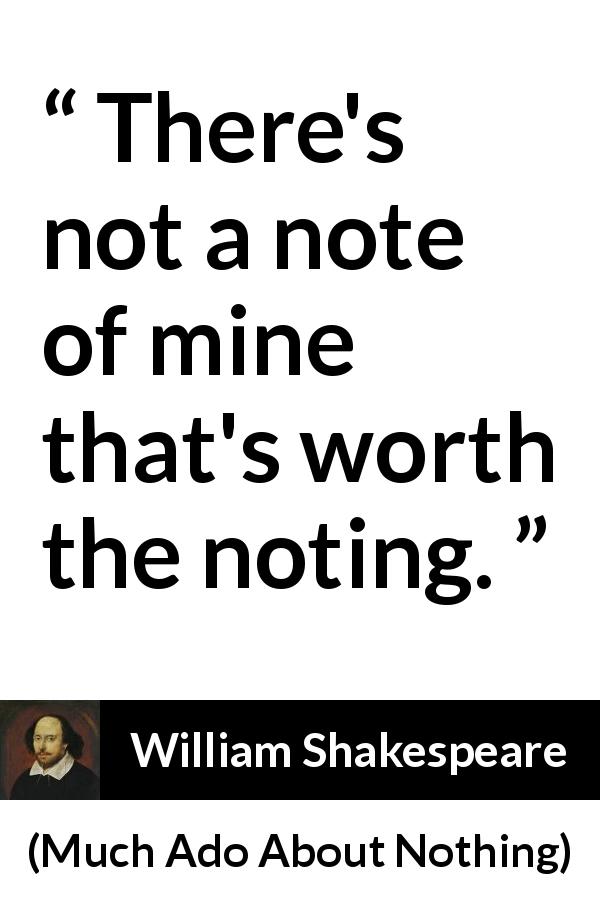 William Shakespeare quote about music from Much Ado About Nothing - There's not a note of mine that's worth the noting.