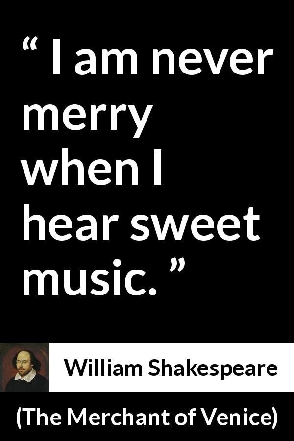 William Shakespeare quote about music from The Merchant of Venice - I am never merry when I hear sweet music.