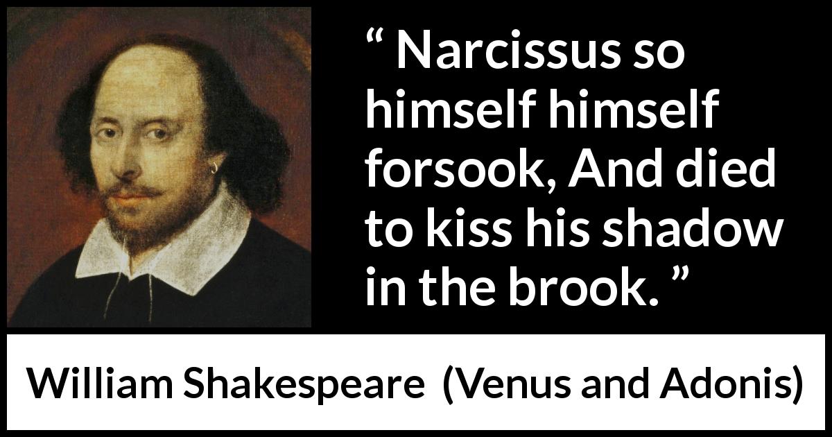 William Shakespeare quote about narcissism from Venus and Adonis - Narcissus so himself himself forsook, And died to kiss his shadow in the brook.