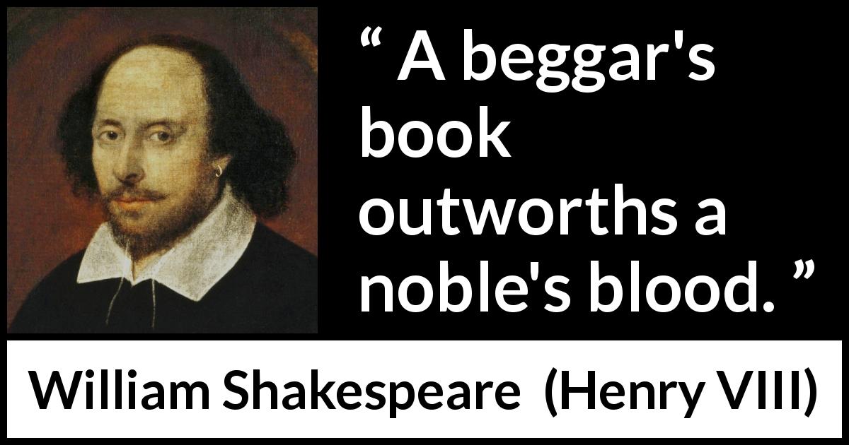 William Shakespeare quote about noble from Henry VIII - A beggar's book outworths a noble's blood.