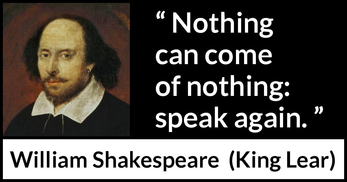 William Shakespeare quote about nothing from King Lear - Nothing can come of nothing: speak again.