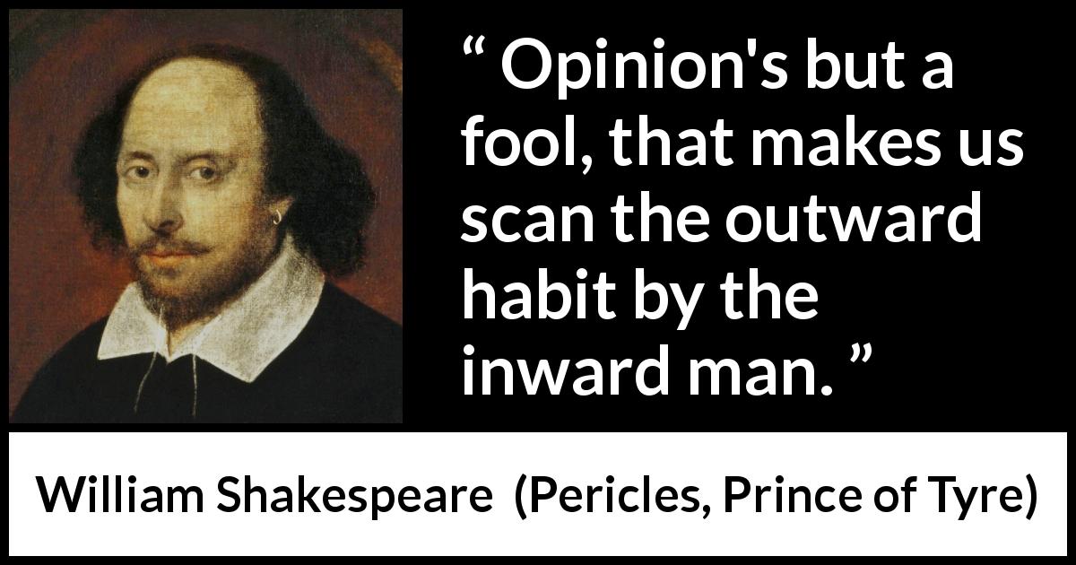 William Shakespeare quote about opinions from Pericles, Prince of Tyre - Opinion's but a fool, that makes us scan the outward habit by the inward man.