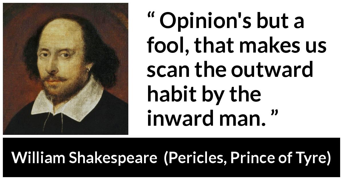 William Shakespeare quote about opinions from Pericles, Prince of Tyre - Opinion's but a fool, that makes us scan the outward habit by the inward man.