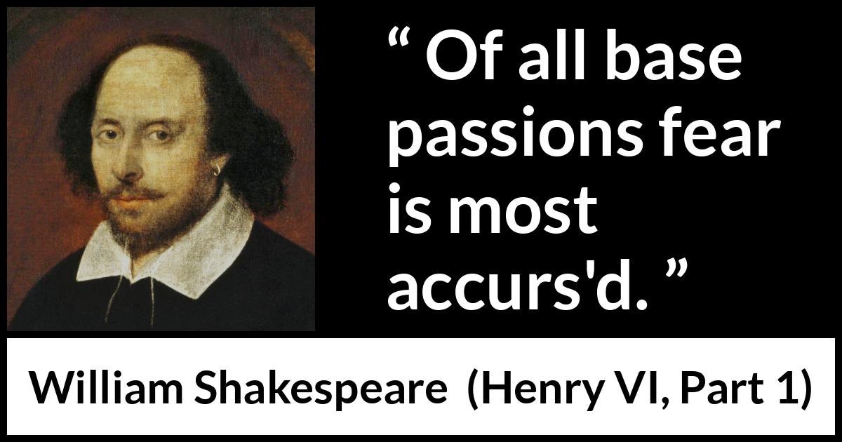William Shakespeare quote about passion from Henry VI, Part 1 (1623) William Shakespeare quote about passion from Henry VI, Part 1 (1623) - Of all base passions fear is most accurs'd.