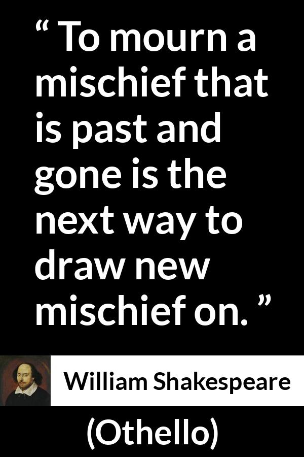 William Shakespeare quote about past from Othello - To mourn a mischief that is past and gone is the next way to draw new mischief on.