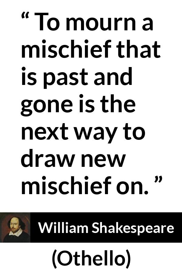 William Shakespeare quote about past from Othello - To mourn a mischief that is past and gone is the next way to draw new mischief on.