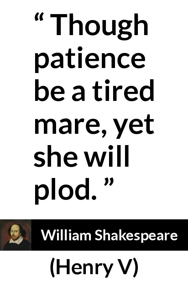 William Shakespeare quote about patience from Henry V - Though patience be a tired mare, yet she will plod.