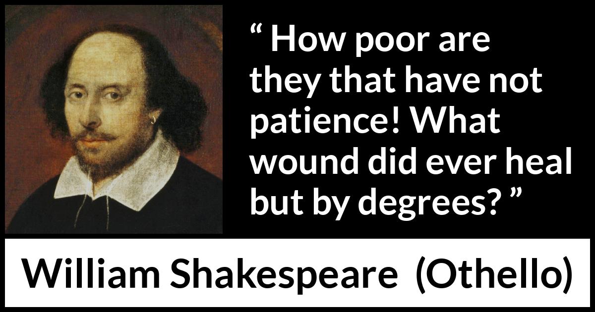 William Shakespeare quote about patience from Othello - How poor are they that have not patience! What wound did ever heal but by degrees?